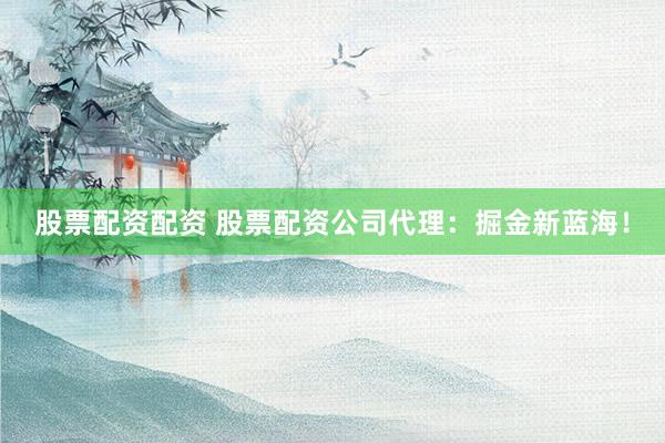 股票配资配资 股票配资公司代理：掘金新蓝海！