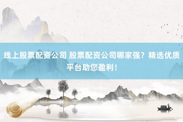 线上股票配资公司 股票配资公司哪家强？精选优质平台助您盈利！