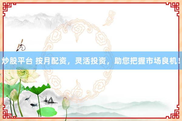 炒股平台 按月配资，灵活投资，助您把握市场良机！
