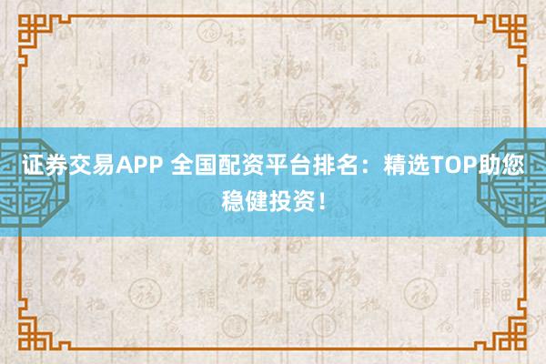 证券交易APP 全国配资平台排名：精选TOP助您稳健投资！