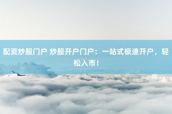 配资炒股门户 炒股开户门户：一站式极速开户，轻松入市！