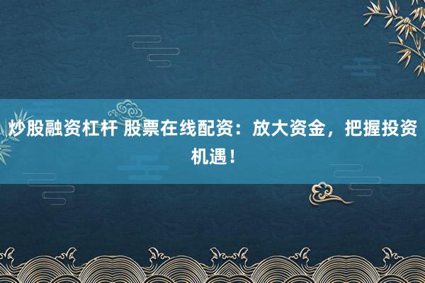 炒股融资杠杆 股票在线配资：放大资金，把握投资机遇！