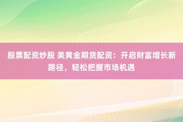 股票配资炒股 美黄金期货配资：开启财富增长新路径，轻松把握市场机遇