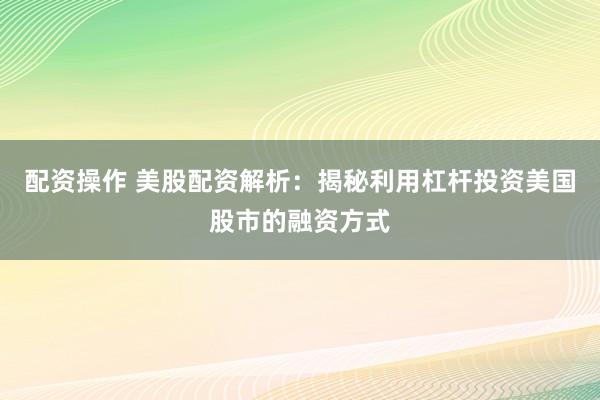 配资操作 美股配资解析：揭秘利用杠杆投资美国股市的融资方式
