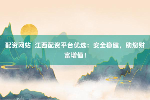 配资网站  江西配资平台优选：安全稳健，助您财富增值！