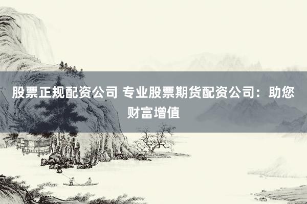 股票正规配资公司 专业股票期货配资公司：助您财富增值