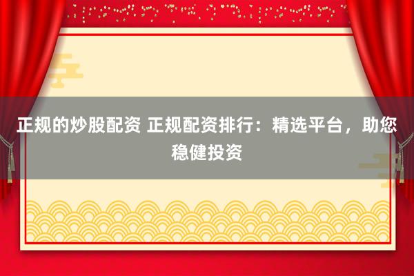 正规的炒股配资 正规配资排行：精选平台，助您稳健投资