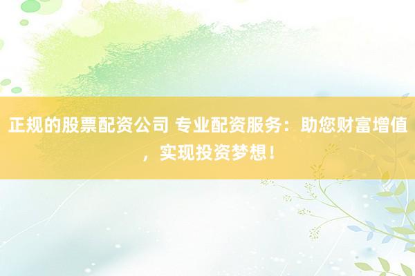 正规的股票配资公司 专业配资服务：助您财富增值，实现投资梦想！