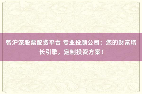智沪深股票配资平台 专业投顾公司：您的财富增长引擎，定制投资方案！