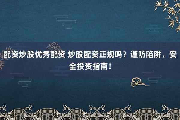 配资炒股优秀配资 炒股配资正规吗？谨防陷阱，安全投资指南！