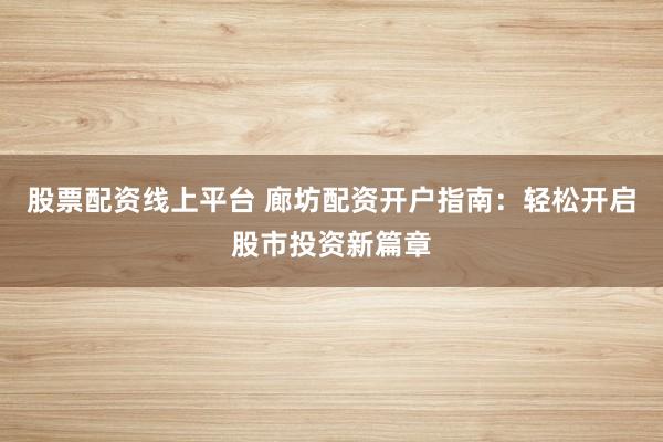 股票配资线上平台 廊坊配资开户指南：轻松开启股市投资新篇章