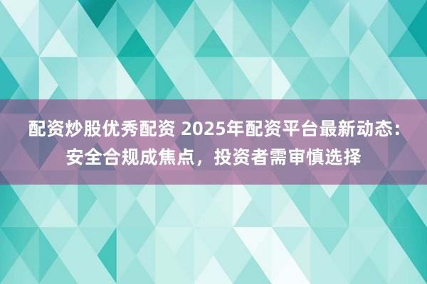 配资炒股优秀配资 2025年配资平台最新动态：安全合规成焦点，投资者需审慎选择