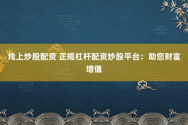 线上炒股配资 正规杠杆配资炒股平台：助您财富增值