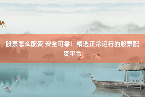 股票怎么配资 安全可靠！精选正常运行的股票配资平台