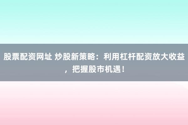 股票配资网址 炒股新策略：利用杠杆配资放大收益，把握股市机遇！