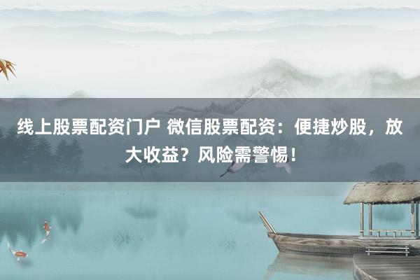 线上股票配资门户 微信股票配资：便捷炒股，放大收益？风险需警惕！