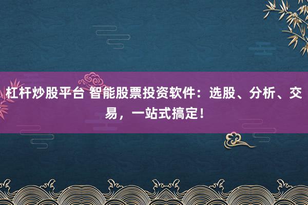 杠杆炒股平台 智能股票投资软件：选股、分析、交易，一站式搞定！