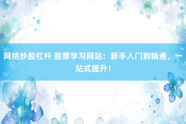 网络炒股杠杆 股票学习网站：新手入门到精通，一站式提升！