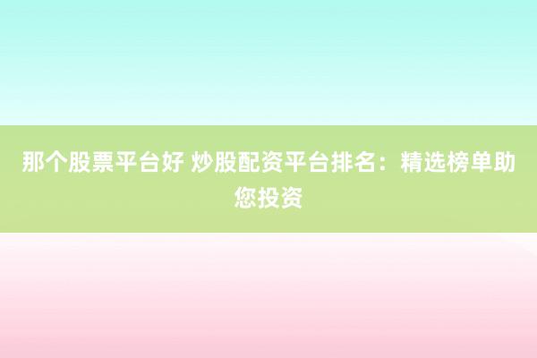 那个股票平台好 炒股配资平台排名：精选榜单助您投资