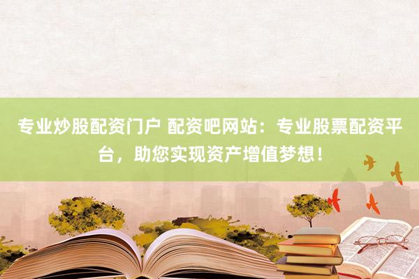 专业炒股配资门户 配资吧网站：专业股票配资平台，助您实现资产增值梦想！