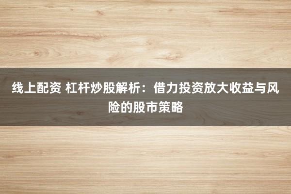 线上配资 杠杆炒股解析：借力投资放大收益与风险的股市策略