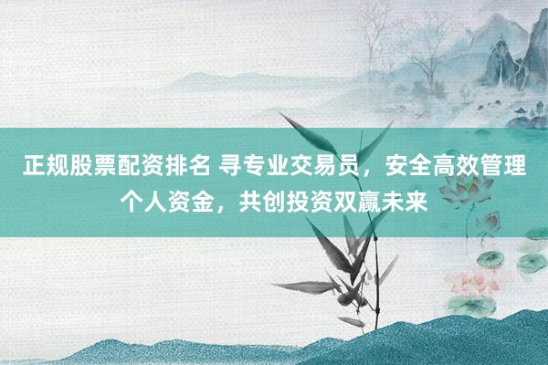 正规股票配资排名 寻专业交易员，安全高效管理个人资金，共创投资双赢未来