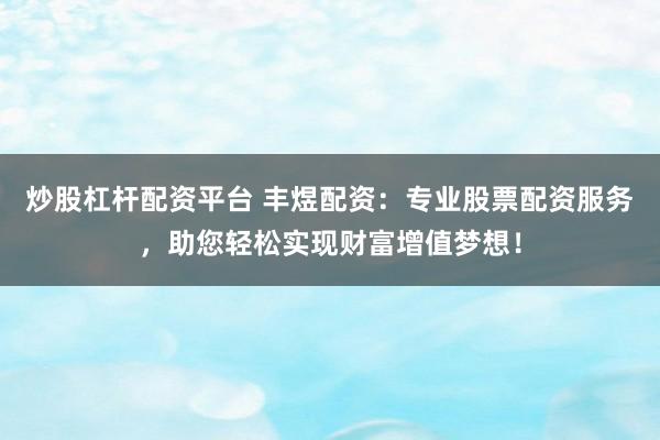 炒股杠杆配资平台 丰煜配资：专业股票配资服务，助您轻松实现财富增值梦想！