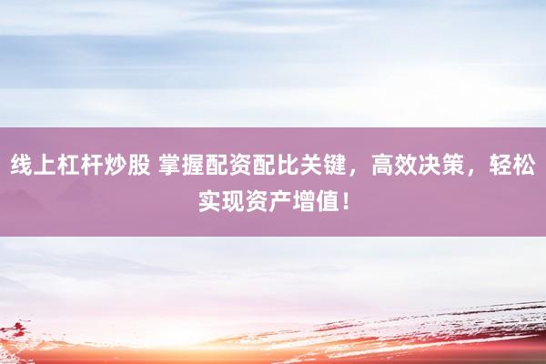 线上杠杆炒股 掌握配资配比关键，高效决策，轻松实现资产增值！