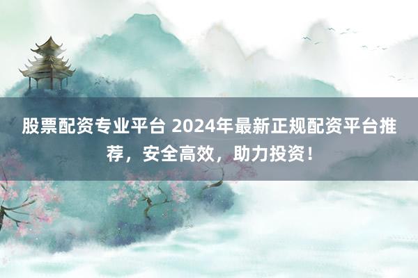 股票配资专业平台 2024年最新正规配资平台推荐，安全高效，助力投资！
