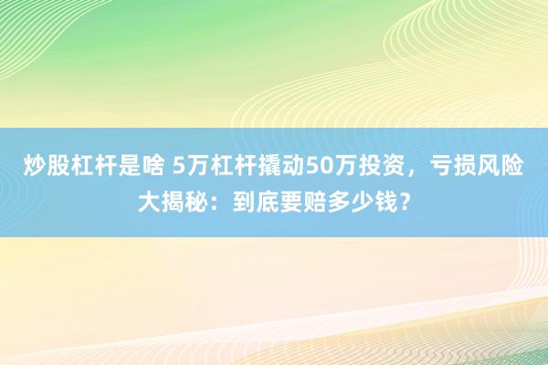 炒股杠杆是啥 5万杠杆撬动50万投资，亏损风险大揭秘：到底要赔多少钱？