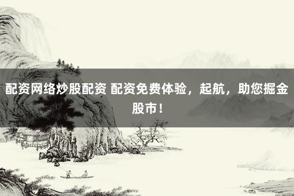 配资网络炒股配资 配资免费体验，起航，助您掘金股市！