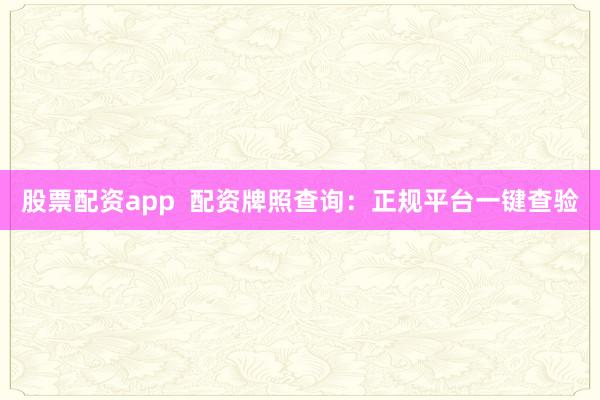 股票配资app  配资牌照查询：正规平台一键查验