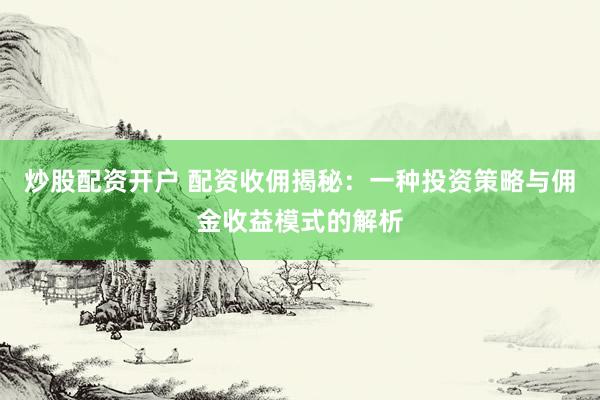 炒股配资开户 配资收佣揭秘：一种投资策略与佣金收益模式的解析
