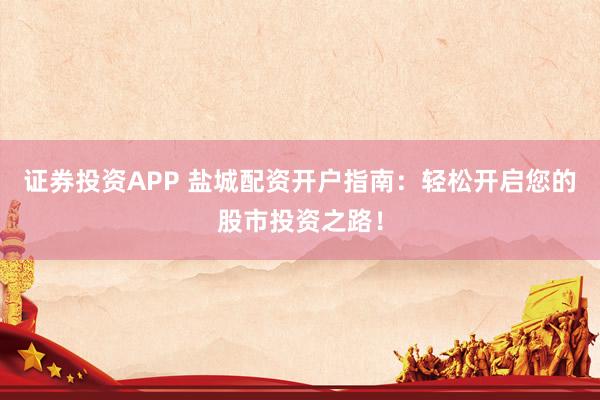 证券投资APP 盐城配资开户指南：轻松开启您的股市投资之路！