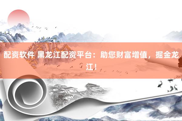 配资软件 黑龙江配资平台：助您财富增值，掘金龙江！