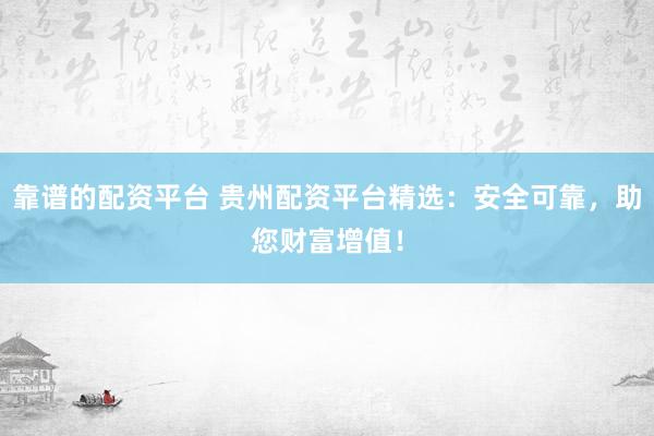 靠谱的配资平台 贵州配资平台精选：安全可靠，助您财富增值！