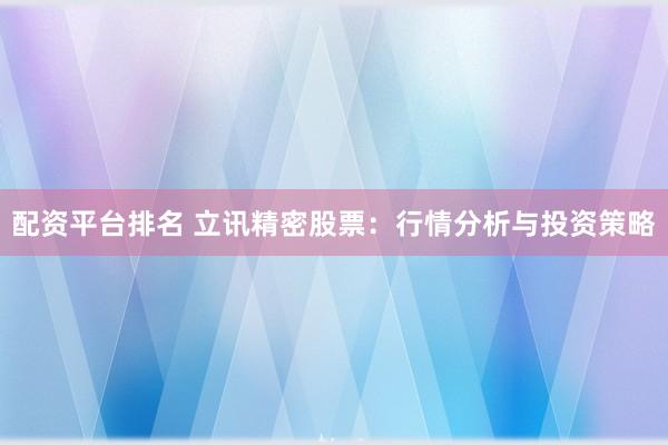 配资平台排名 立讯精密股票：行情分析与投资策略