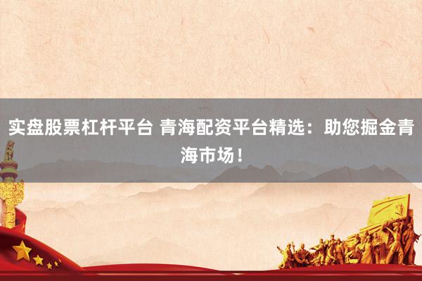 实盘股票杠杆平台 青海配资平台精选：助您掘金青海市场！