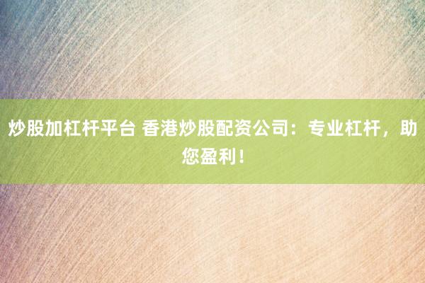 炒股加杠杆平台 香港炒股配资公司：专业杠杆，助您盈利！