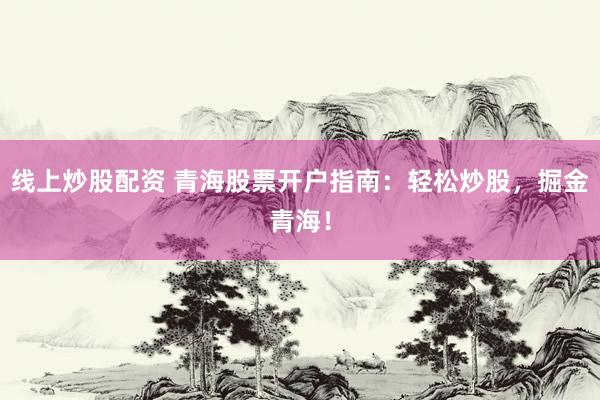 线上炒股配资 青海股票开户指南：轻松炒股，掘金青海！
