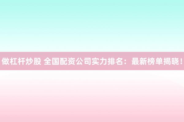 做杠杆炒股 全国配资公司实力排名：最新榜单揭晓！