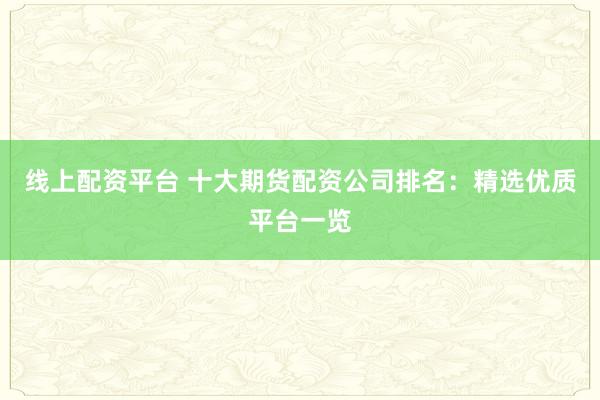 线上配资平台 十大期货配资公司排名：精选优质平台一览