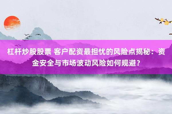 杠杆炒股股票 客户配资最担忧的风险点揭秘：资金安全与市场波动风险如何规避？