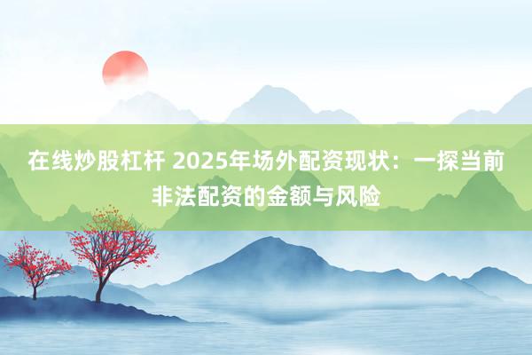 在线炒股杠杆 2025年场外配资现状：一探当前非法配资的金额与风险