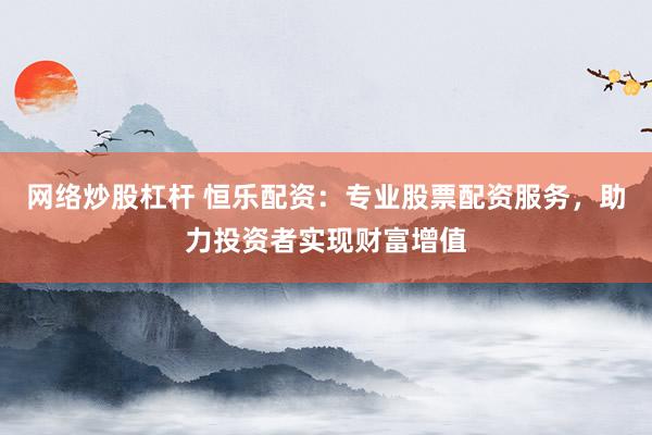 网络炒股杠杆 恒乐配资：专业股票配资服务，助力投资者实现财富增值
