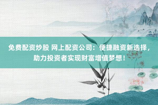 免费配资炒股 网上配资公司：便捷融资新选择，助力投资者实现财富增值梦想！