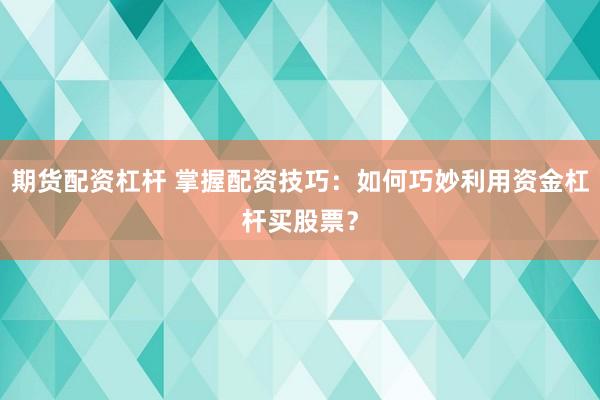 期货配资杠杆 掌握配资技巧：如何巧妙利用资金杠杆买股票？