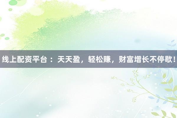 线上配资平台 ：天天盈，轻松赚，财富增长不停歇！