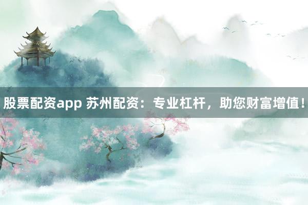 股票配资app 苏州配资：专业杠杆，助您财富增值！
