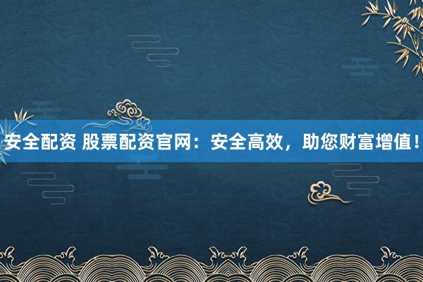 安全配资 股票配资官网：安全高效，助您财富增值！